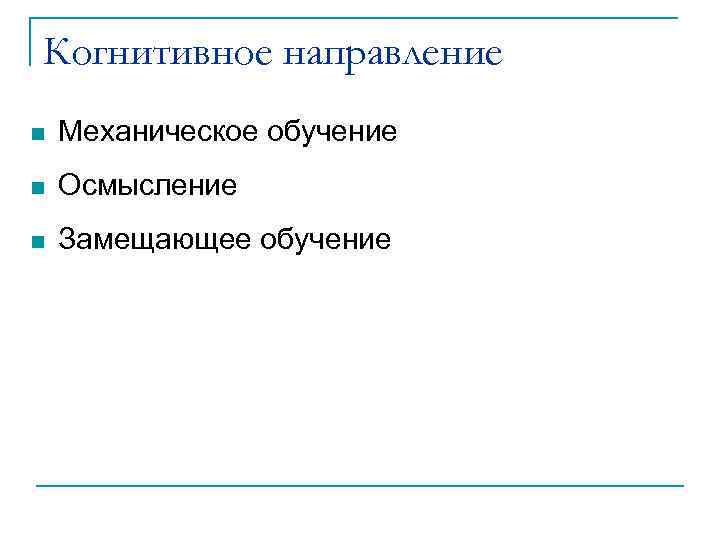 Когнитивное направление n Механическое обучение n Осмысление n Замещающее обучение 