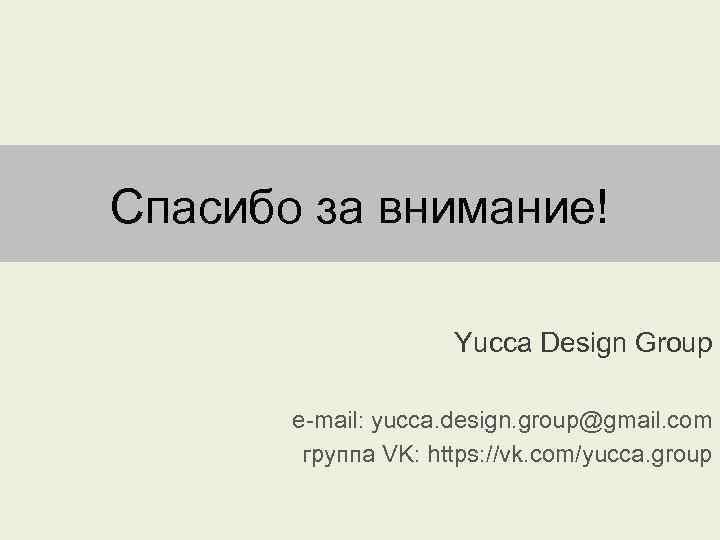Спасибо за внимание! Yucca Design Group e-mail: yucca. design. group@gmail. com группа VK: https: