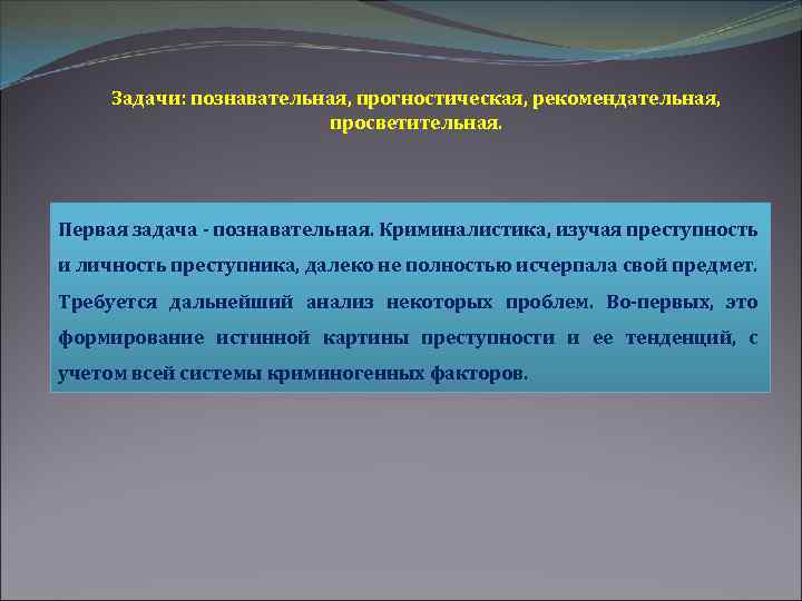 Задачи: познавательная, прогностическая, рекомендательная, просветительная. Первая задача - познавательная. Криминалистика, изучая преступность и личность