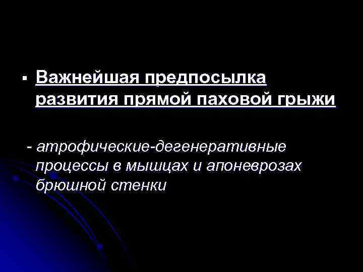 § Важнейшая предпосылка развития прямой паховой грыжи - атрофические-дегенеративные процессы в мышцах и апоневрозах