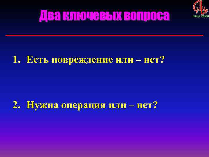 Два ключевых вопроса 1. Есть повреждение или – нет? 2. Нужна операция или –