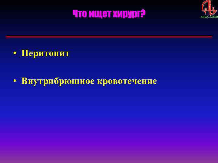 Что ищет хирург? • Перитонит • Внутрибрюшное кровотечение 