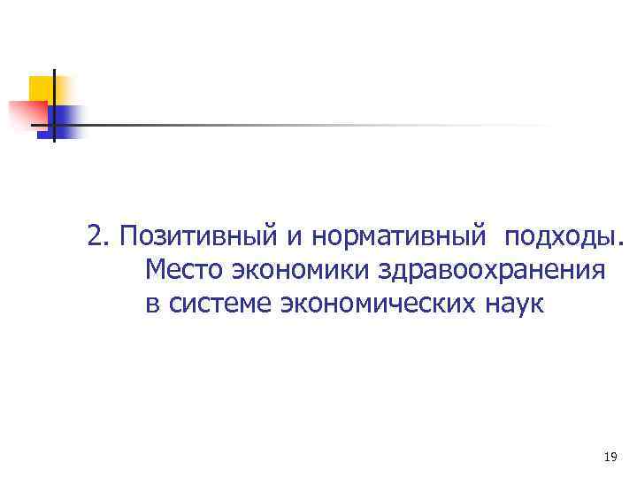 2. Позитивный и нормативный подходы. Место экономики здравоохранения в системе экономических наук 19 
