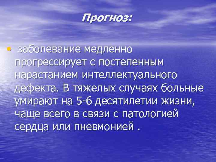 Прогноз: • заболевание медленно прогрессирует с постепенным нарастанием интеллектуального дефекта. В тяжелых случаях больные