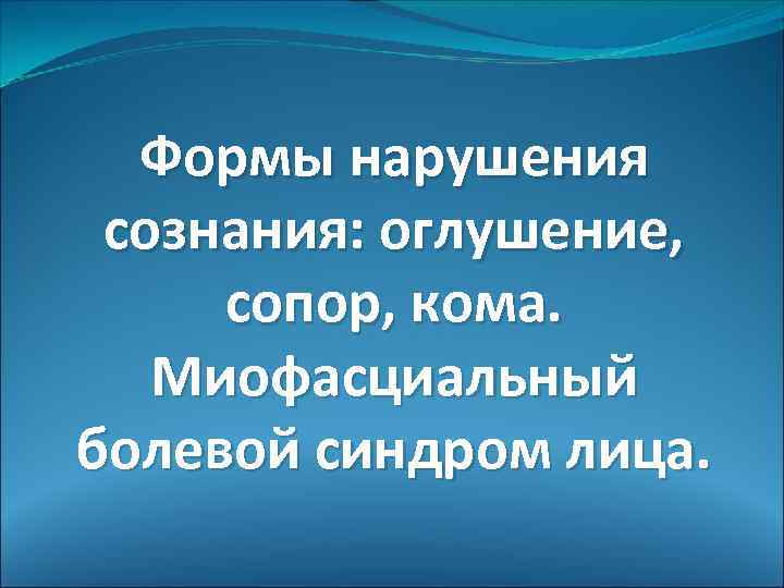 Формы нарушения сознания: оглушение, сопор, кома. Миофасциальный болевой синдром лица. 