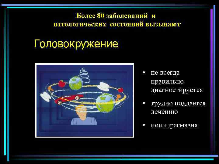 Более 80 заболеваний и патологических состояний вызывают Головокружение • не всегда правильно диагностируется •