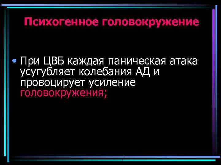 Психогенное головокружение • При ЦВБ каждая паническая атака усугубляет колебания АД и провоцирует усиление