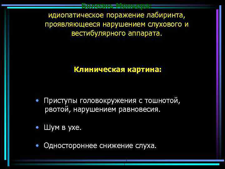 Болезнь Меньера: идиопатическое поражение лабиринта, проявляющееся нарушением слухового и вестибулярного аппарата. Клиническая картина: •