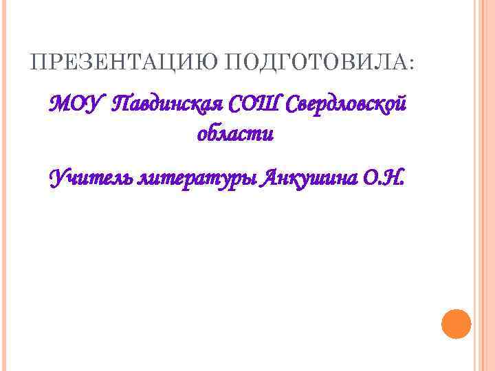 ПРЕЗЕНТАЦИЮ ПОДГОТОВИЛА: МОУ Павдинская СОШ Свердловской области Учитель литературы Анкушина О. Н. 