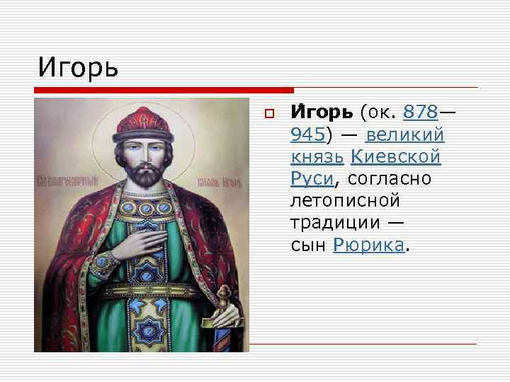 Игорь o И горь (ок. 878— 945) — великий князь Киевской Руси, согласно летописной