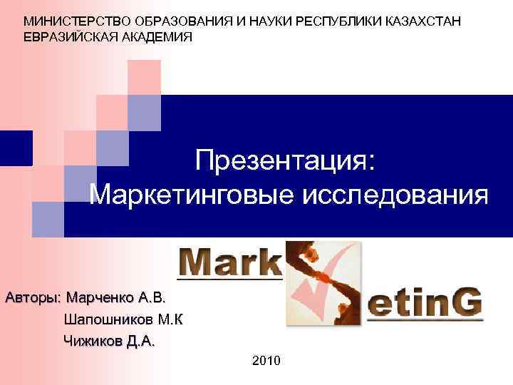 МИНИСТЕРСТВО ОБРАЗОВАНИЯ И НАУКИ РЕСПУБЛИКИ КАЗАХСТАН ЕВРАЗИЙСКАЯ АКАДЕМИЯ Презентация: Маркетинговые исследования Авторы: Марченко А.