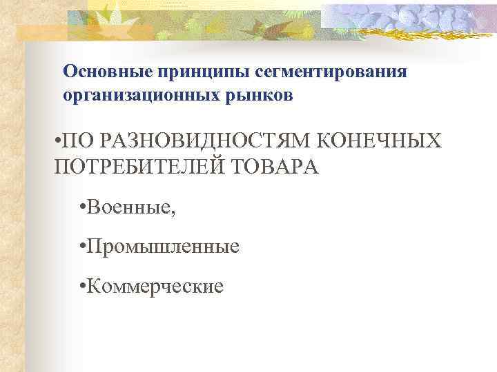 Основные принципы сегментирования организационных рынков • ПО РАЗНОВИДНОСТЯМ КОНЕЧНЫХ ПОТРЕБИТЕЛЕЙ ТОВАРА • Военные, •