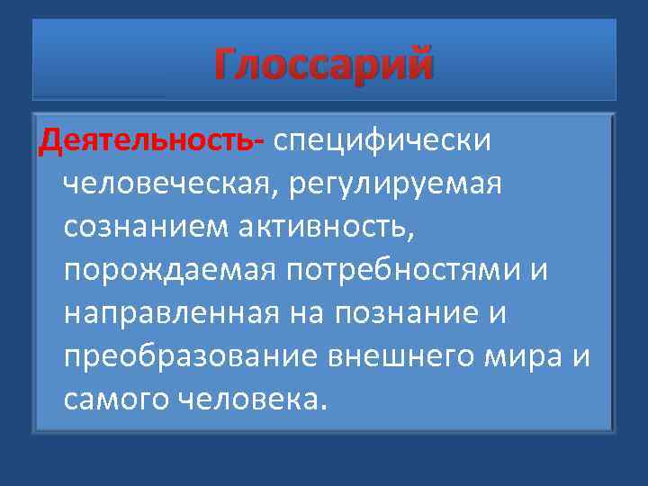 Глоссарий Деятельность- специфически человеческая, регулируемая сознанием активность, порождаемая потребностями и направленная на познание и