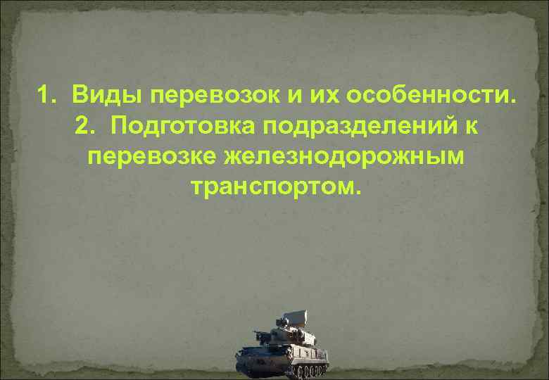 1. Виды перевозок и их особенности. 2. Подготовка подразделений к перевозке железнодорожным транспортом. 