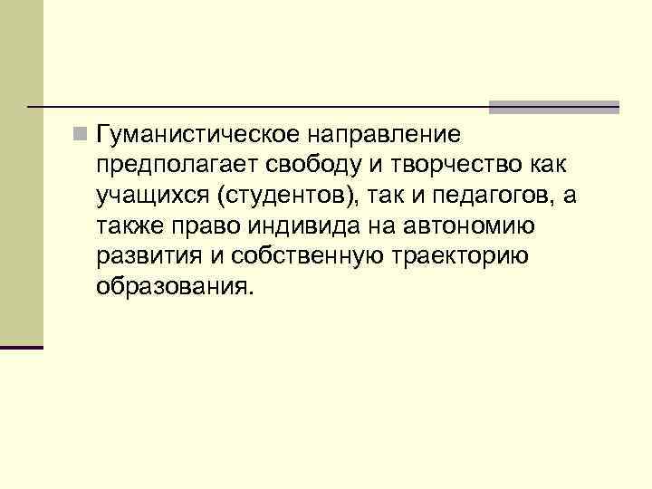 n Гуманистическое направление предполагает свободу и творчество как учащихся (студентов), так и педагогов, а