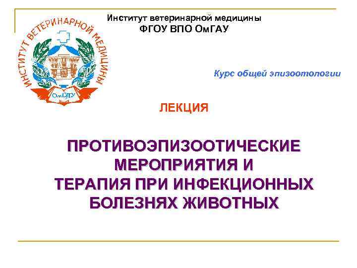 Институт ветеринарной медицины ФГОУ ВПО Ом. ГАУ Курс общей эпизоотологии ЛЕКЦИЯ ПРОТИВОЭПИЗООТИЧЕСКИЕ МЕРОПРИЯТИЯ И