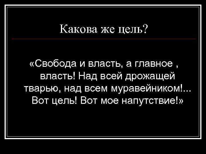 Какова же цель? «Свобода и власть, а главное , власть! Над всей дрожащей тварью,