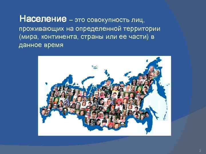 Население – это совокупность лиц, проживающих на определенной территории (мира, континента, страны или ее