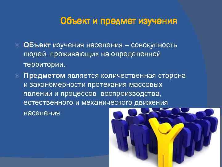 Объект и предмет изучения Объект изучения населения – совокупность людей, проживающих на определенной территории.