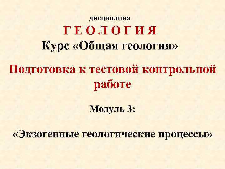 дисциплина ГЕОЛОГИЯ Курс «Общая геология» Подготовка к тестовой контрольной работе Модуль 3: «Экзогенные геологические