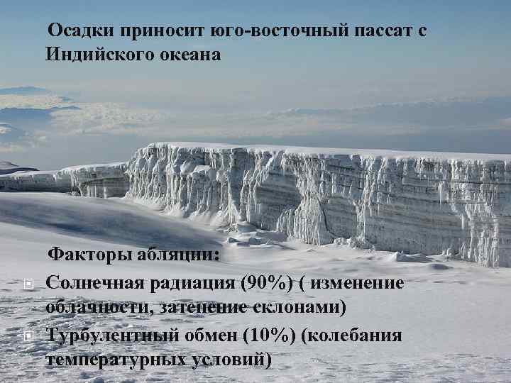Осадки приносит юго-восточный пассат с Индийского океана Факторы абляции: Солнечная радиация (90%) ( изменение