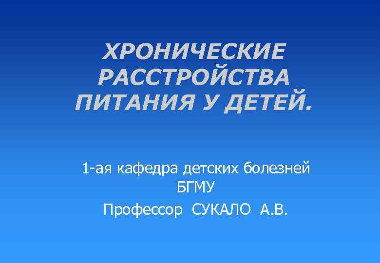 ХРОНИЧЕСКИЕ РАССТРОЙСТВА ПИТАНИЯ У ДЕТЕЙ. 1 -ая кафедра детских болезней БГМУ Профессор СУКАЛО А.