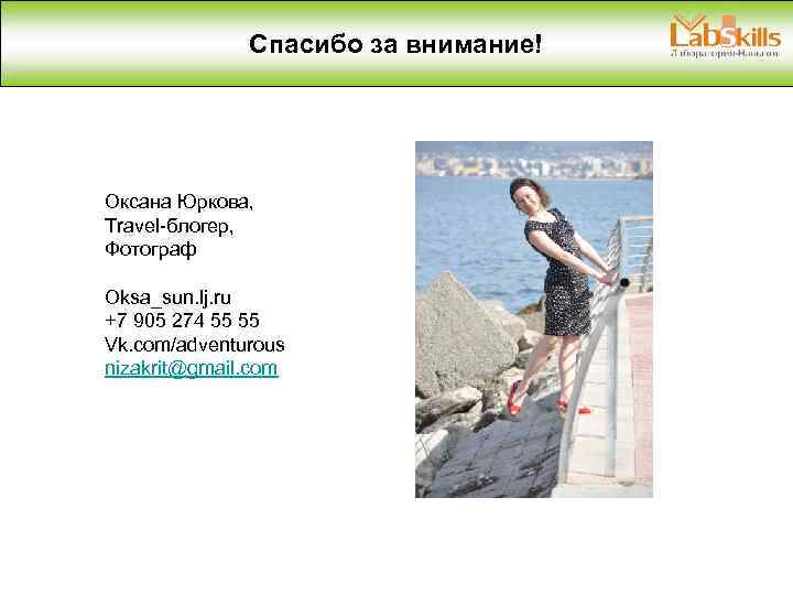 Спасибо за внимание! Оксана Юркова, Travel-блогер, Фотограф Oksa_sun. lj. ru +7 905 274 55