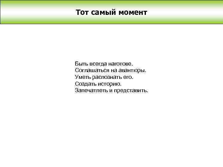 Тот самый момент Быть всегда наготове. Соглашаться на авантюры. Уметь распознать его. Создать историю.