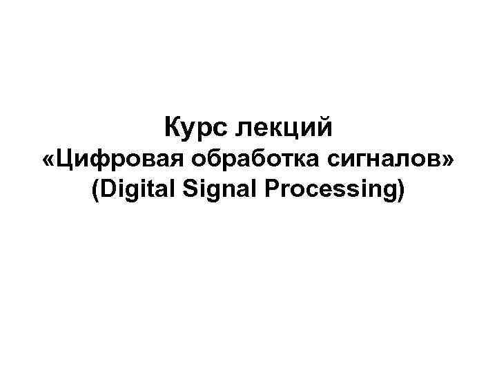 Курс лекций «Цифровая обработка сигналов» (Digital Signal Processing) 