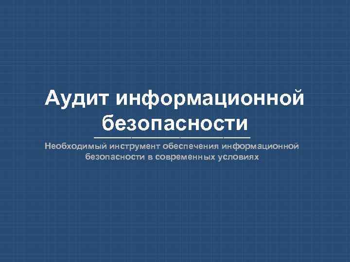 Аудит информационной безопасности _______________ Необходимый инструмент обеспечения информационной безопасности в современных условиях 