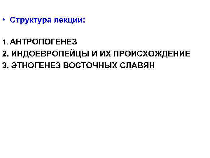  • Структура лекции: 1. АНТРОПОГЕНЕЗ 2. ИНДОЕВРОПЕЙЦЫ И ИХ ПРОИСХОЖДЕНИЕ 3. ЭТНОГЕНЕЗ ВОСТОЧНЫХ