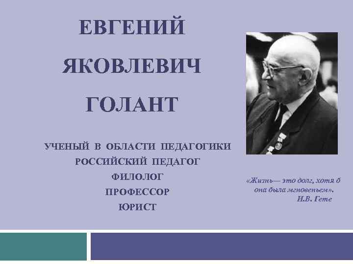 ЕВГЕНИЙ ЯКОВЛЕВИЧ ГОЛАНТ УЧЕНЫЙ В ОБЛАСТИ ПЕДАГОГИКИ РОССИЙСКИЙ ПЕДАГОГ ФИЛОЛОГ ПРОФЕССОР ЮРИСТ «Жизнь— это