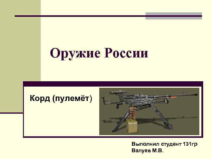 Оружие России Корд (пулемёт) Выполнил студент 131 гр Валуев М. В. 