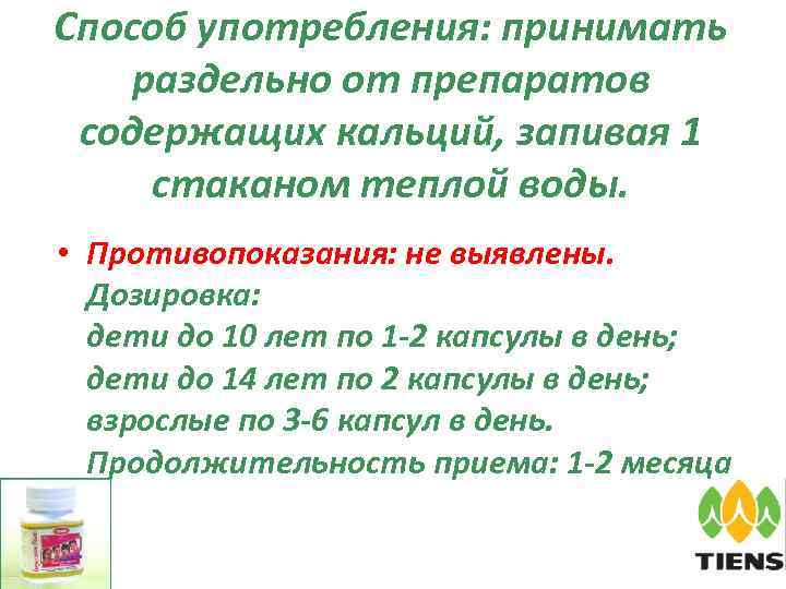 Способ употребления: принимать раздельно от препаратов содержащих кальций, запивая 1 стаканом теплой воды. •
