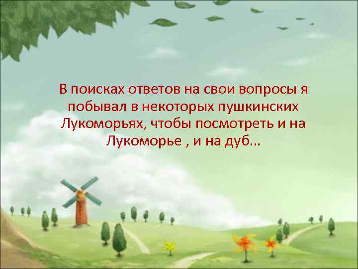 В поисках ответов на свои вопросы я побывал в некоторых пушкинских Лукоморьях, чтобы посмотреть