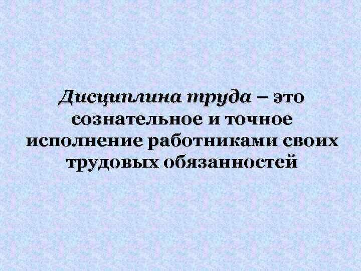 Дисциплина труда – это сознательное и точное исполнение работниками своих трудовых обязанностей 