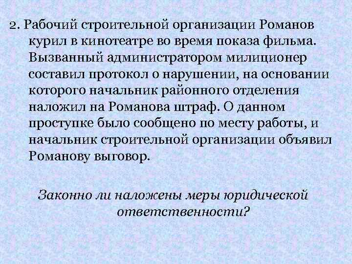 2. Рабочий строительной организации Романов курил в кинотеатре во время показа фильма. Вызванный администратором