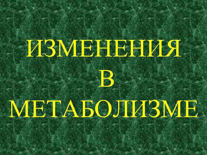 ИЗМЕНЕНИЯ В МЕТАБОЛИЗМЕ 