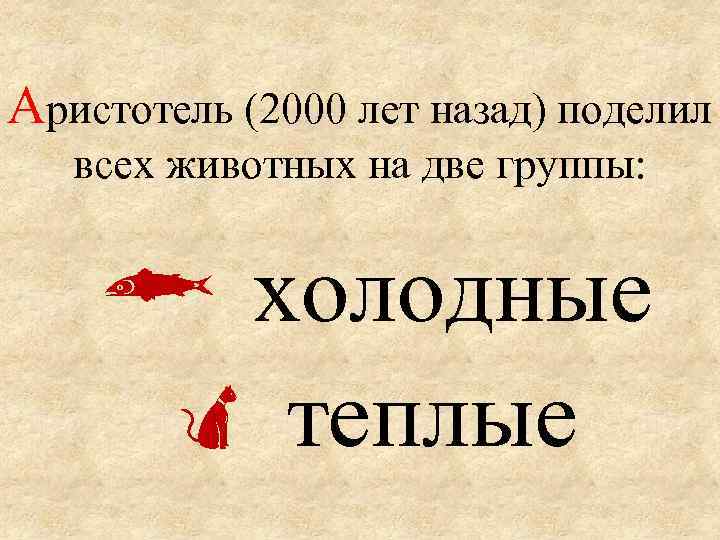 Аристотель (2000 лет назад) поделил всех животных на две группы: холодные теплые 