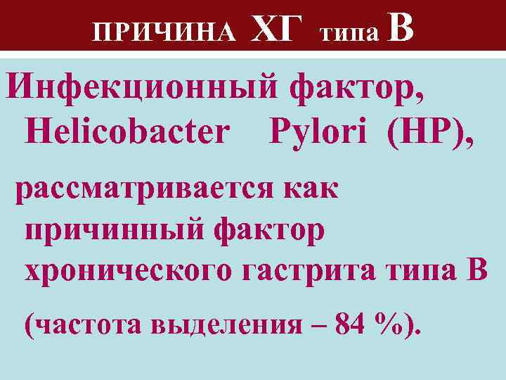 ХГ типа В Инфекционный фактор, Helicobacter Pylori (HР), ПРИЧИНА рассматривается как причинный фактор хронического