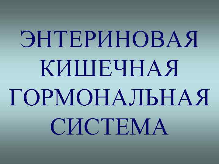 ЭНТЕРИНОВАЯ КИШЕЧНАЯ ГОРМОНАЛЬНАЯ СИСТЕМА 