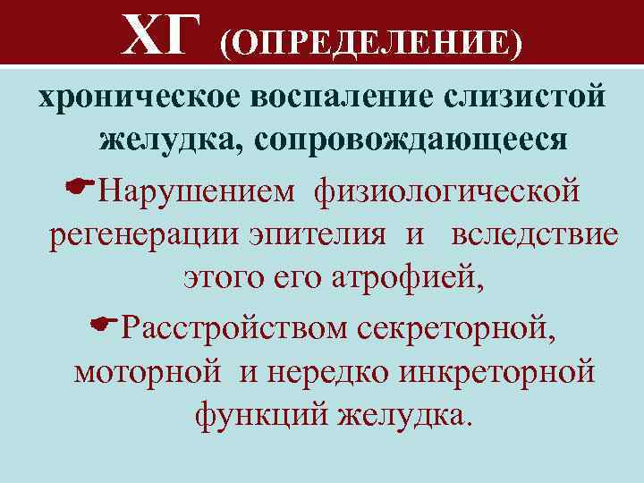 ХГ (ОПРЕДЕЛЕНИЕ) хроническое воспаление слизистой желудка, сопровождающееся Нарушением физиологической регенерации эпителия и вследствие этого