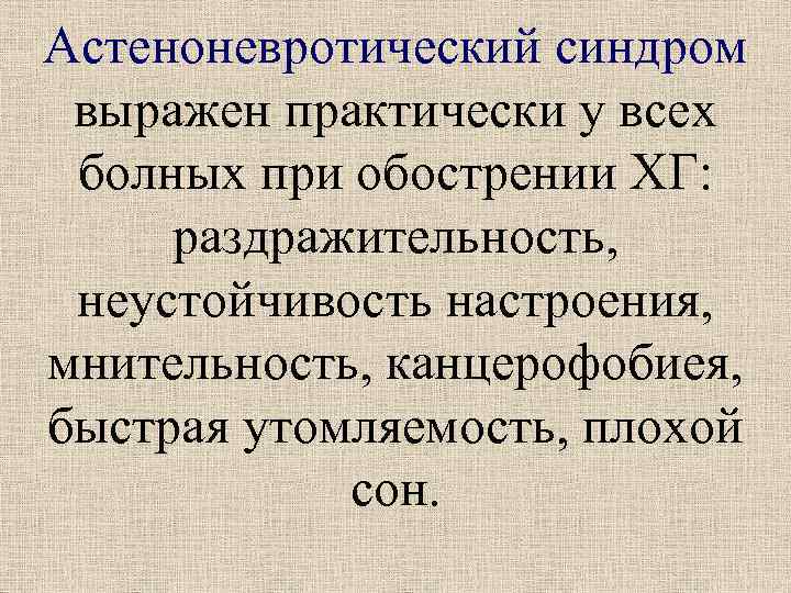 Астеноневротический синдром выражен практически у всех болных при обострении ХГ: раздражительность, неустойчивость настроения, мнительность,