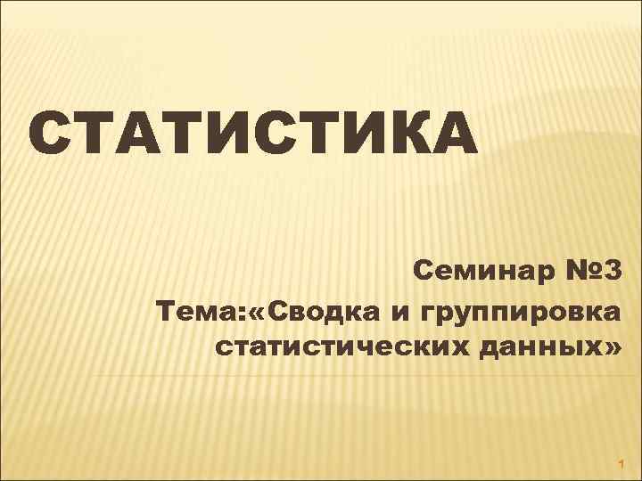 СТАТИСТИКА Семинар № 3 Тема: «Сводка и группировка статистических данных» 1 