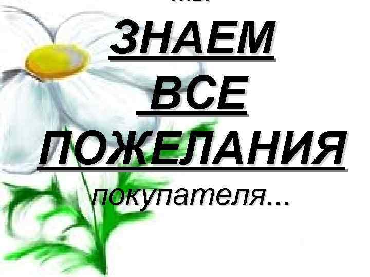 Мы ЗНАЕМ ВСЕ ПОЖЕЛАНИЯ покупателя. . . 