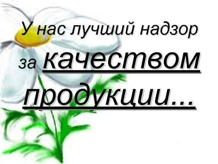 У нас лучший надзор качеством продукции. . . за 