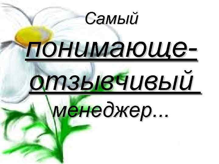 Самый понимающеотзывчивый менеджер. . . 