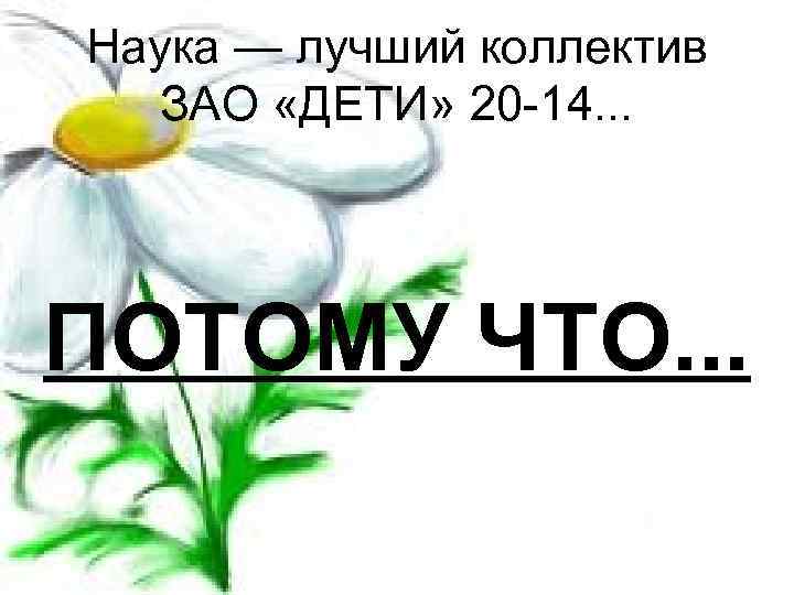 Наука — лучший коллектив ЗАО «ДЕТИ» 20 -14. . . ПОТОМУ ЧТО. . .