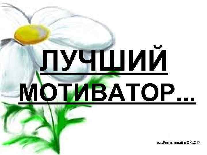 ЛУЧШИЙ МОТИВАТОР. . . p. s. Рожденный в С. С. С. Р. 