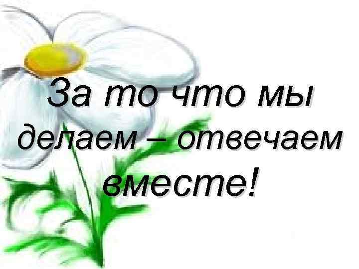 За то что мы делаем – отвечаем вместе! 